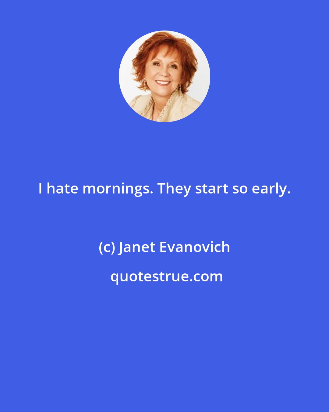 Janet Evanovich: I hate mornings. They start so early.