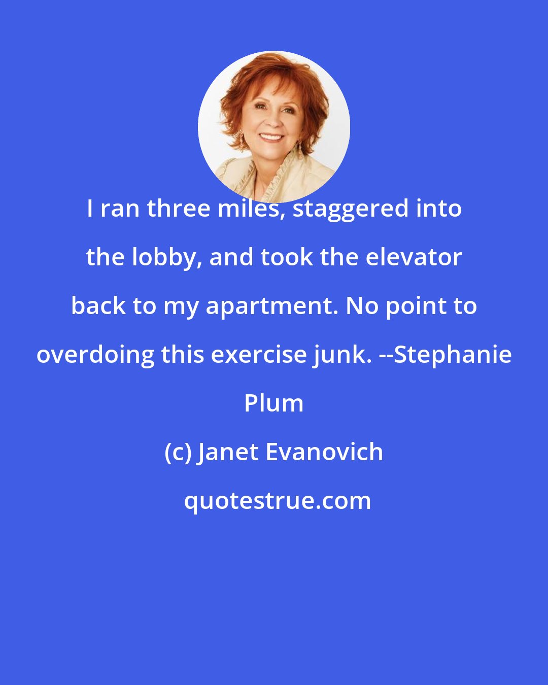Janet Evanovich: I ran three miles, staggered into the lobby, and took the elevator back to my apartment. No point to overdoing this exercise junk. --Stephanie Plum