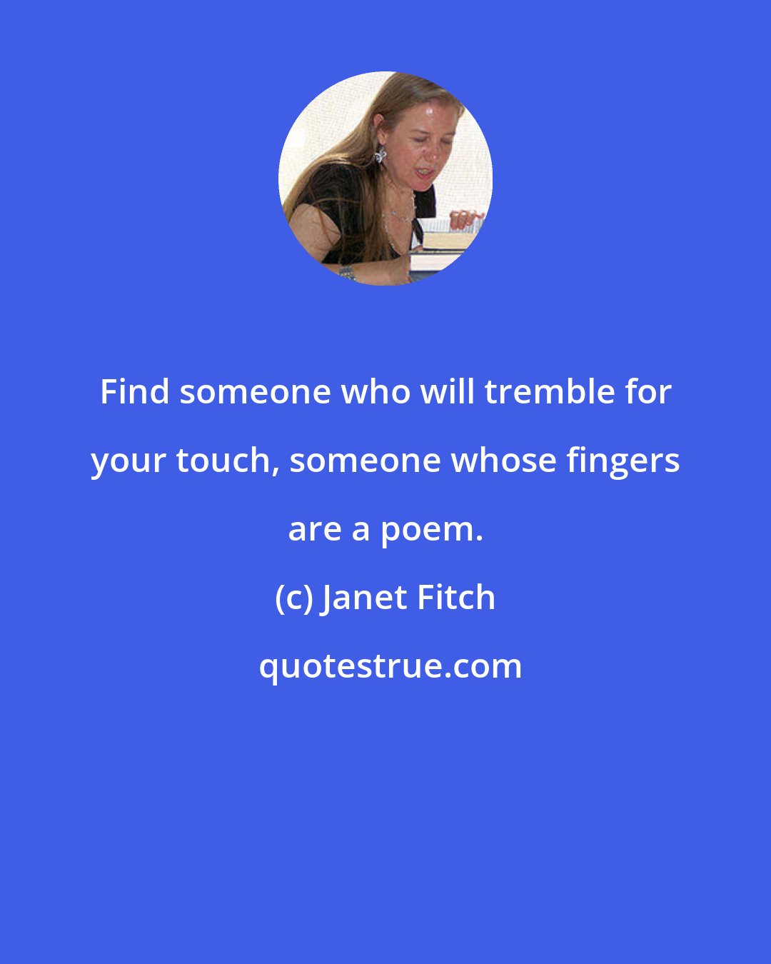 Janet Fitch: Find someone who will tremble for your touch, someone whose fingers are a poem.
