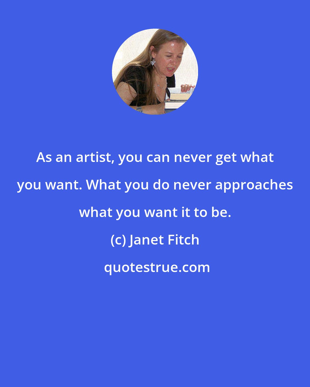 Janet Fitch: As an artist, you can never get what you want. What you do never approaches what you want it to be.