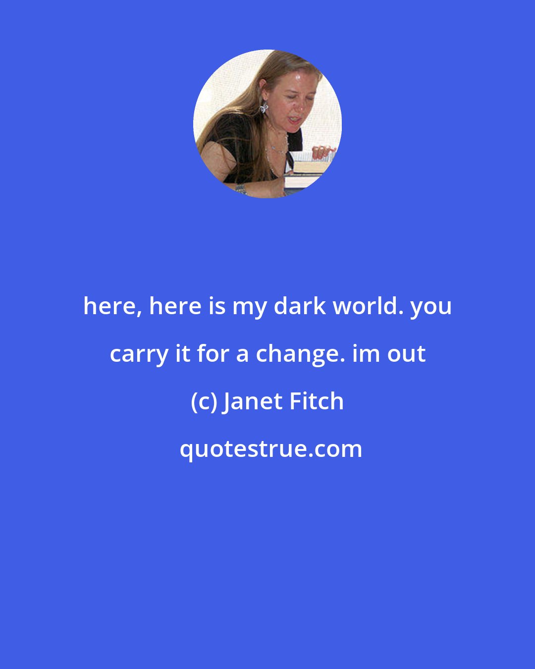 Janet Fitch: here, here is my dark world. you carry it for a change. im out