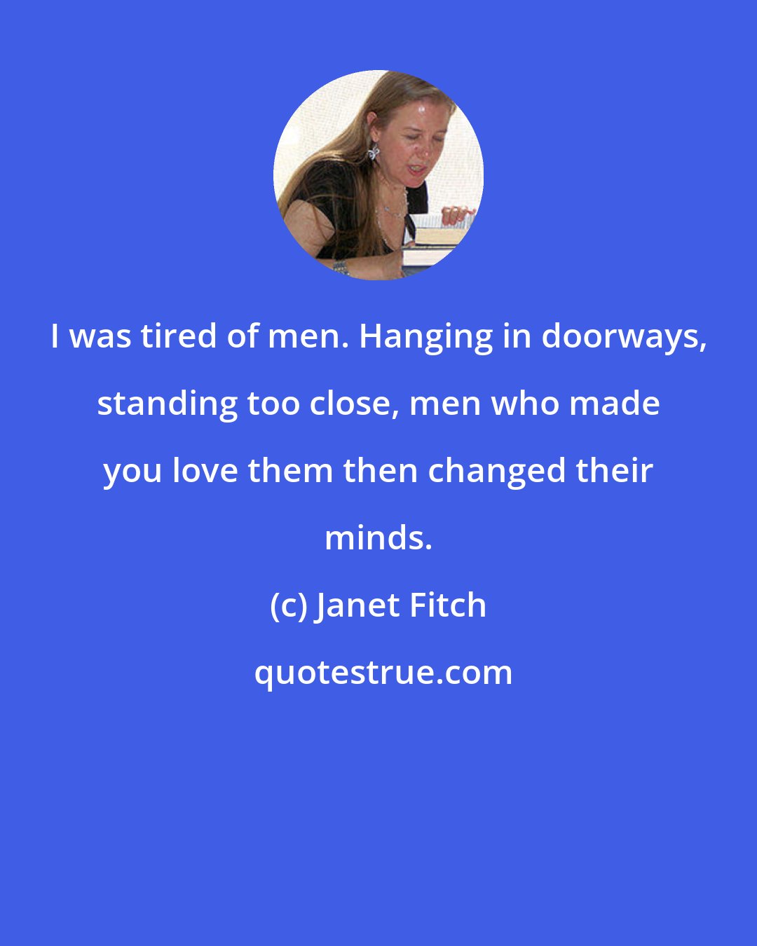 Janet Fitch: I was tired of men. Hanging in doorways, standing too close, men who made you love them then changed their minds.