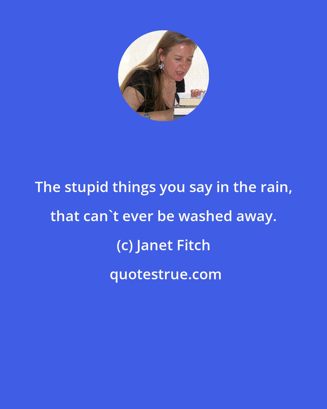 Janet Fitch: The stupid things you say in the rain, that can't ever be washed away.