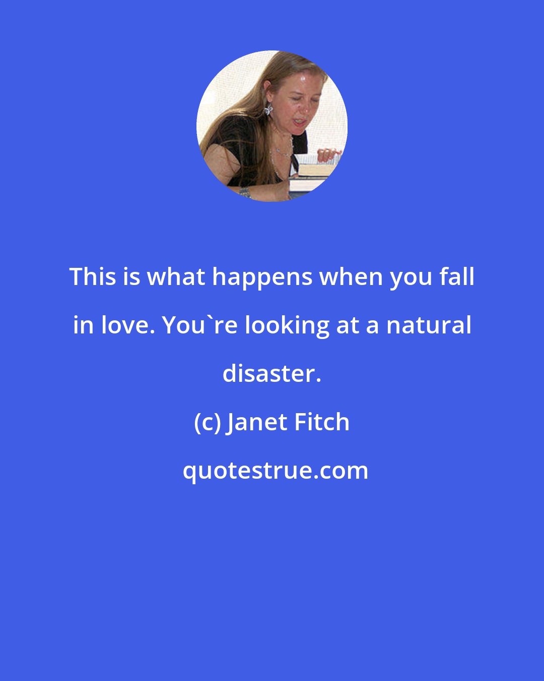 Janet Fitch: This is what happens when you fall in love. You're looking at a natural disaster.