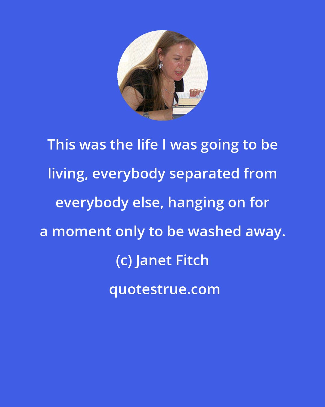 Janet Fitch: This was the life I was going to be living, everybody separated from everybody else, hanging on for a moment only to be washed away.