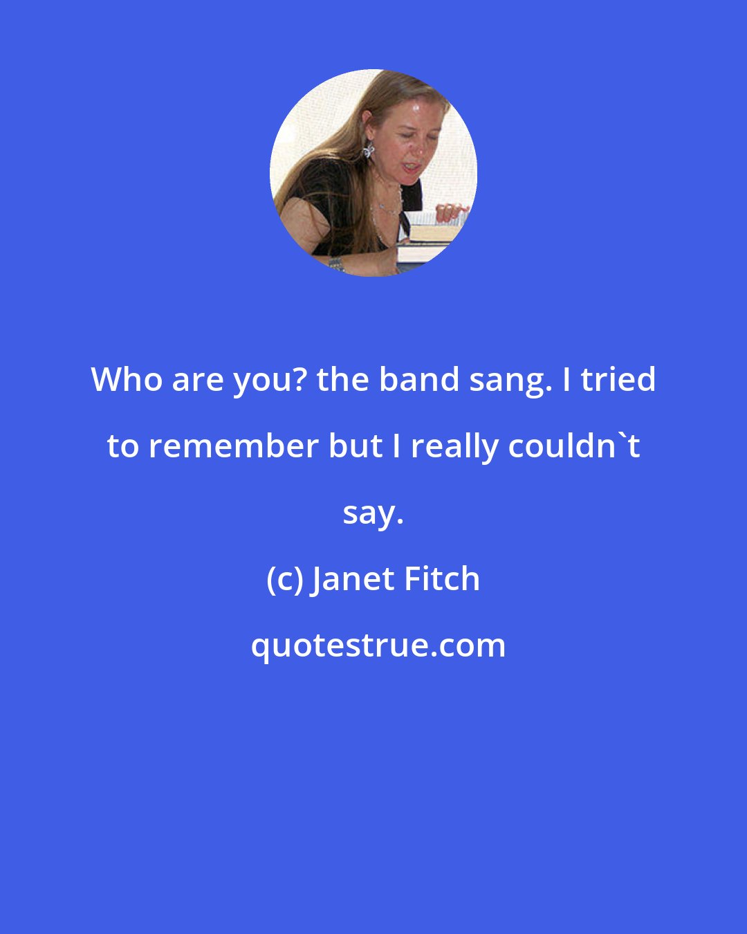 Janet Fitch: Who are you? the band sang. I tried to remember but I really couldn't say.