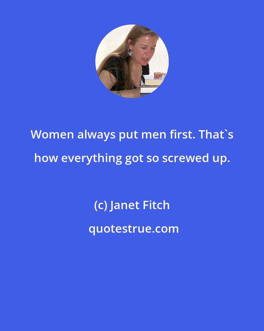 Janet Fitch: Women always put men first. That's how everything got so screwed up.