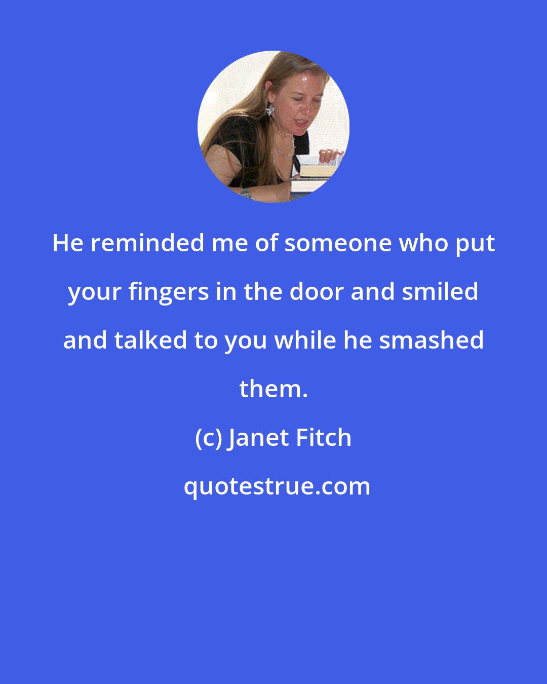 Janet Fitch: He reminded me of someone who put your fingers in the door and smiled and talked to you while he smashed them.