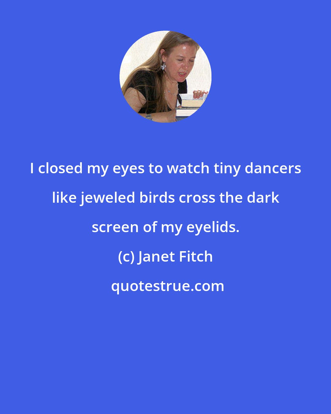 Janet Fitch: I closed my eyes to watch tiny dancers like jeweled birds cross the dark screen of my eyelids.