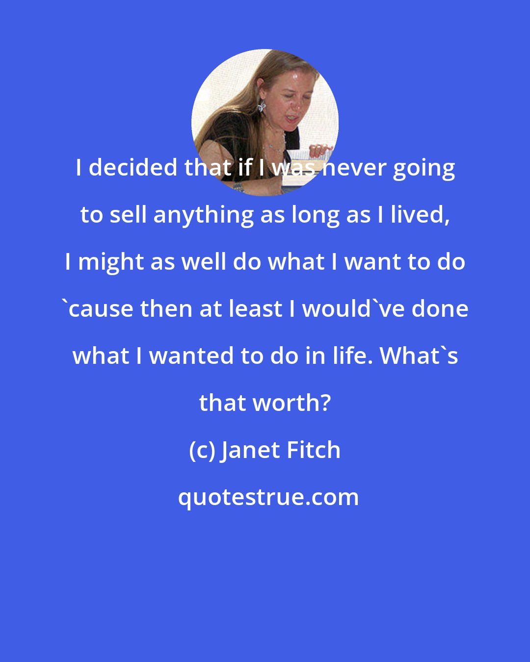 Janet Fitch: I decided that if I was never going to sell anything as long as I lived, I might as well do what I want to do 'cause then at least I would've done what I wanted to do in life. What's that worth?