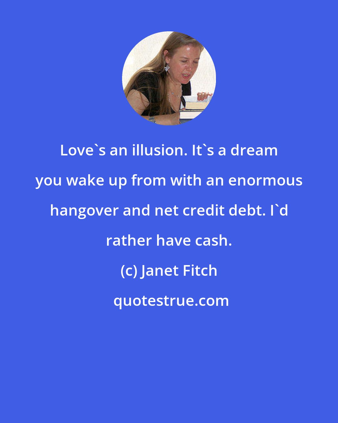 Janet Fitch: Love's an illusion. It's a dream you wake up from with an enormous hangover and net credit debt. I'd rather have cash.