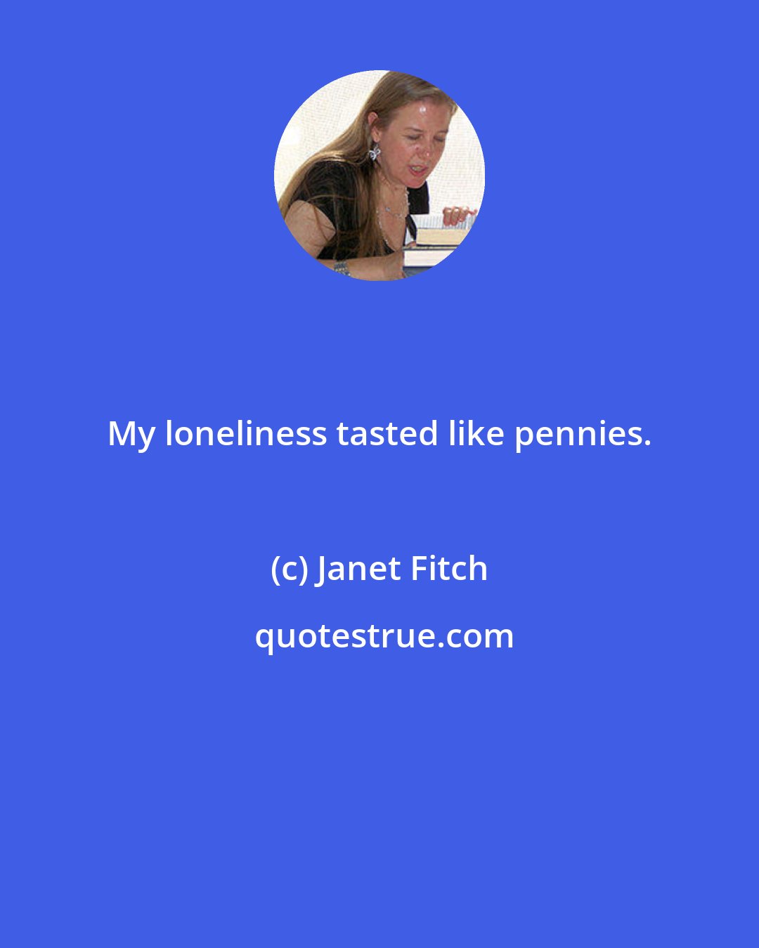 Janet Fitch: My loneliness tasted like pennies.