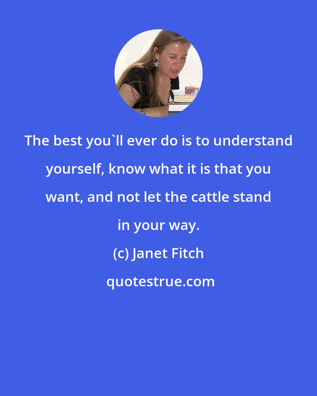Janet Fitch: The best you'll ever do is to understand yourself, know what it is that you want, and not let the cattle stand in your way.