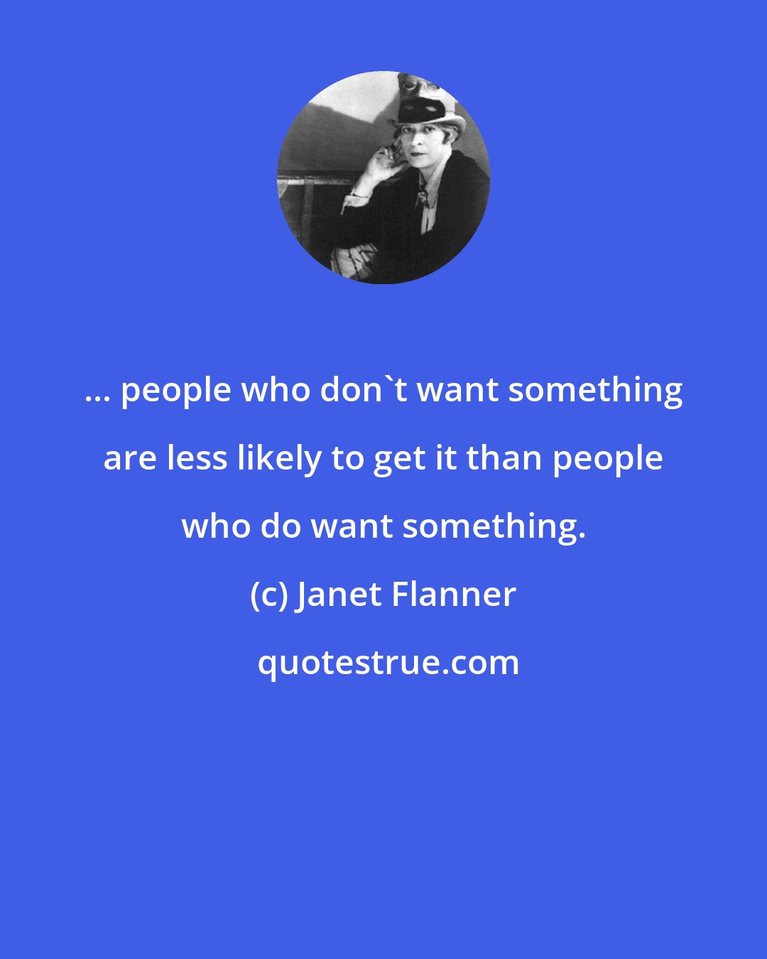 Janet Flanner: ... people who don't want something are less likely to get it than people who do want something.