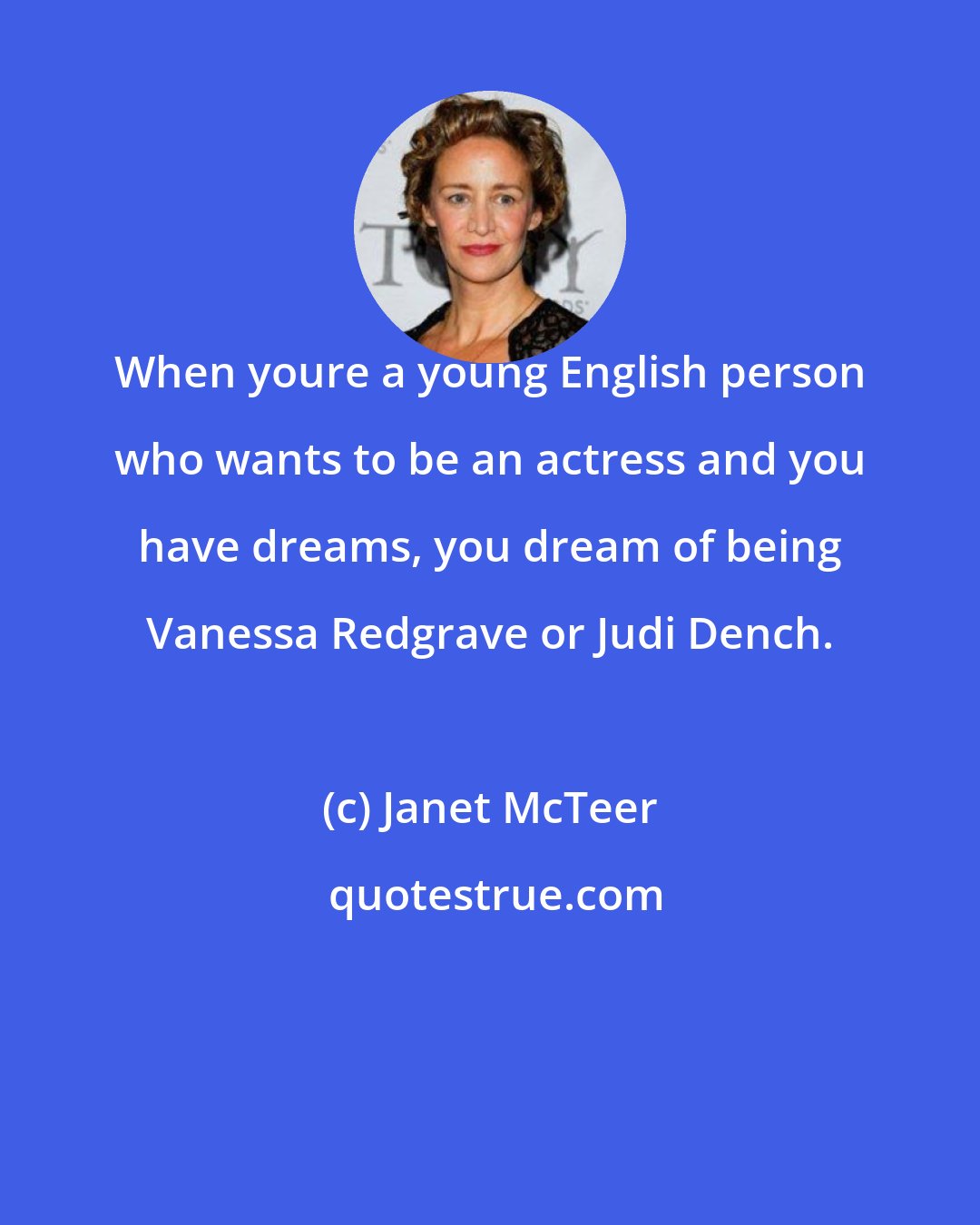 Janet McTeer: When youre a young English person who wants to be an actress and you have dreams, you dream of being Vanessa Redgrave or Judi Dench.