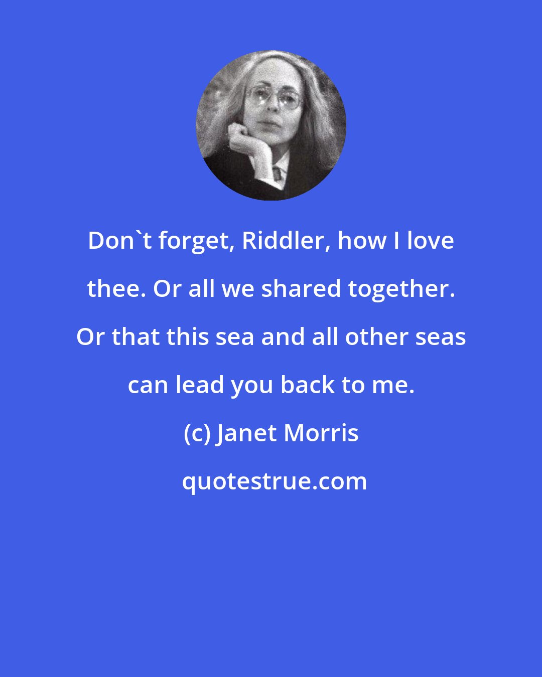 Janet Morris: Don't forget, Riddler, how I love thee. Or all we shared together. Or that this sea and all other seas can lead you back to me.