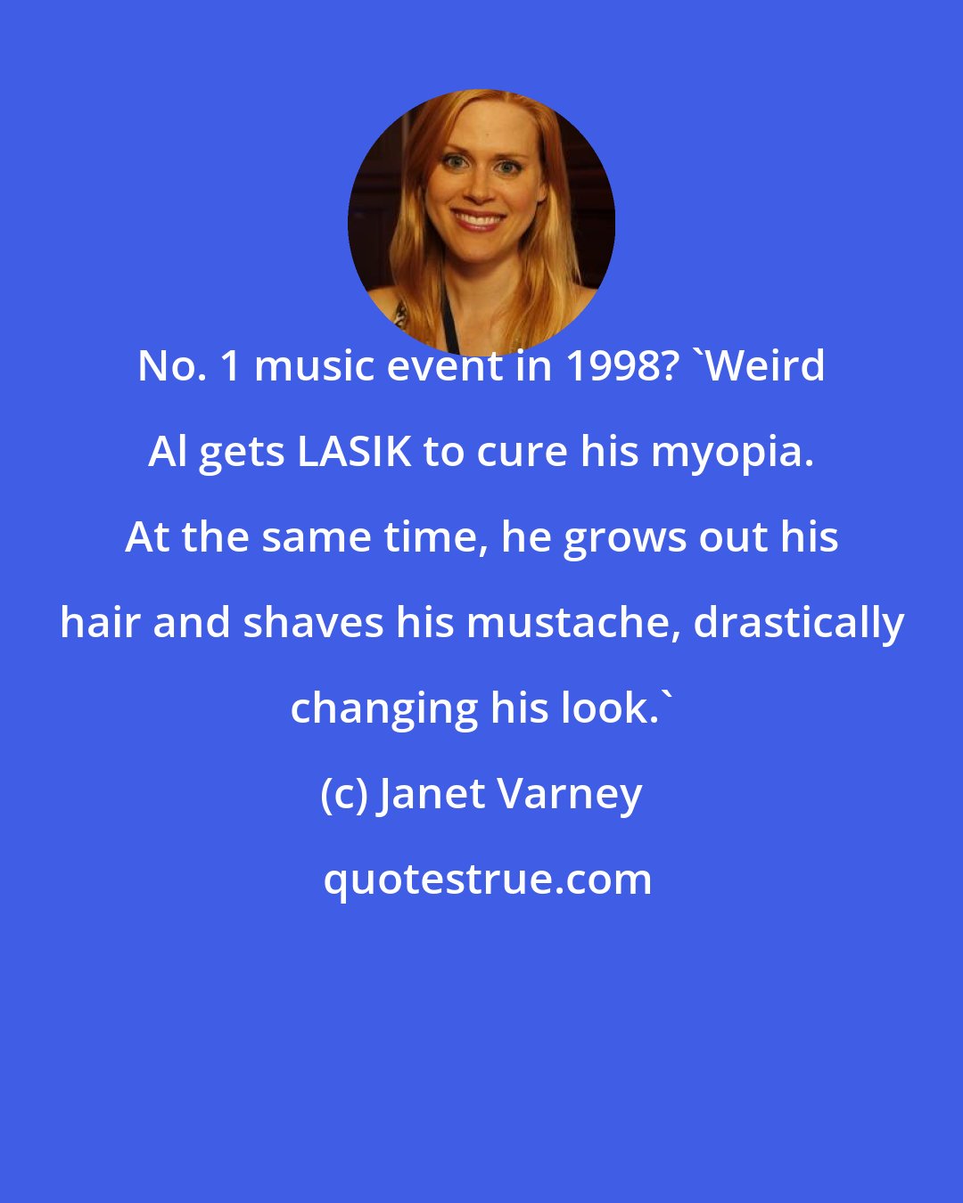 Janet Varney: No. 1 music event in 1998? 'Weird Al gets LASIK to cure his myopia. At the same time, he grows out his hair and shaves his mustache, drastically changing his look.'
