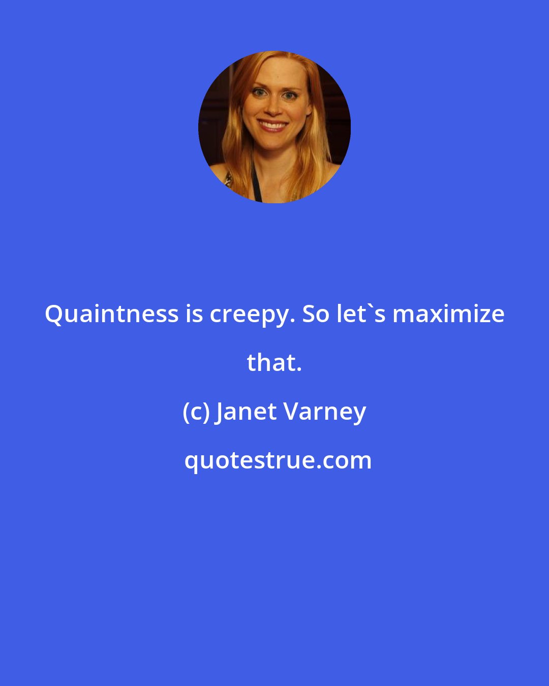 Janet Varney: Quaintness is creepy. So let's maximize that.