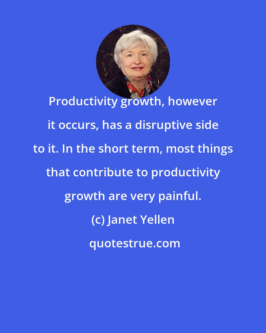 Janet Yellen: Productivity growth, however it occurs, has a disruptive side to it. In the short term, most things that contribute to productivity growth are very painful.
