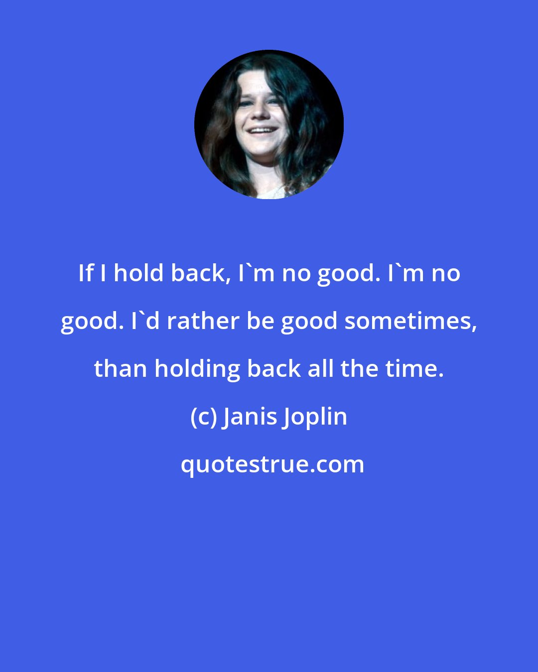 Janis Joplin: If I hold back, I'm no good. I'm no good. I'd rather be good sometimes, than holding back all the time.