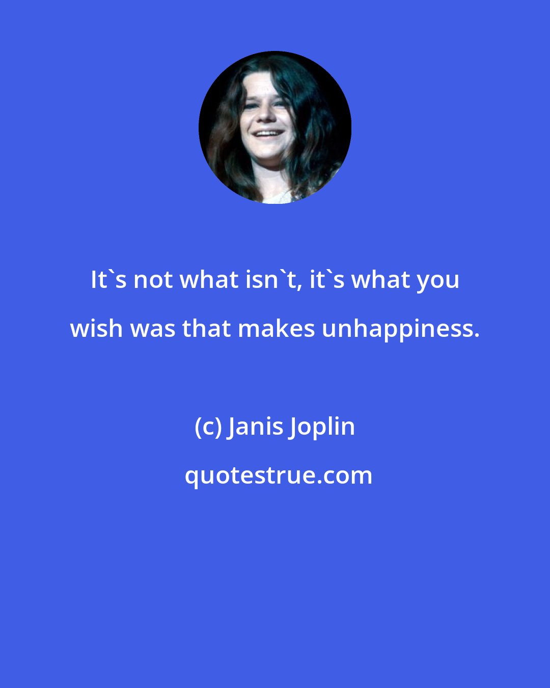 Janis Joplin: It's not what isn't, it's what you wish was that makes unhappiness.