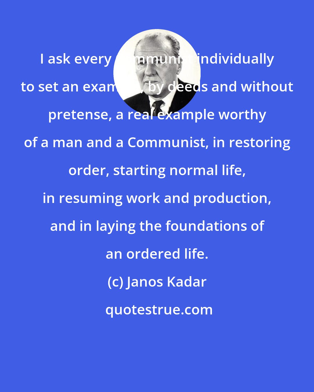 Janos Kadar: I ask every Communist individually to set an example, by deeds and without pretense, a real example worthy of a man and a Communist, in restoring order, starting normal life, in resuming work and production, and in laying the foundations of an ordered life.