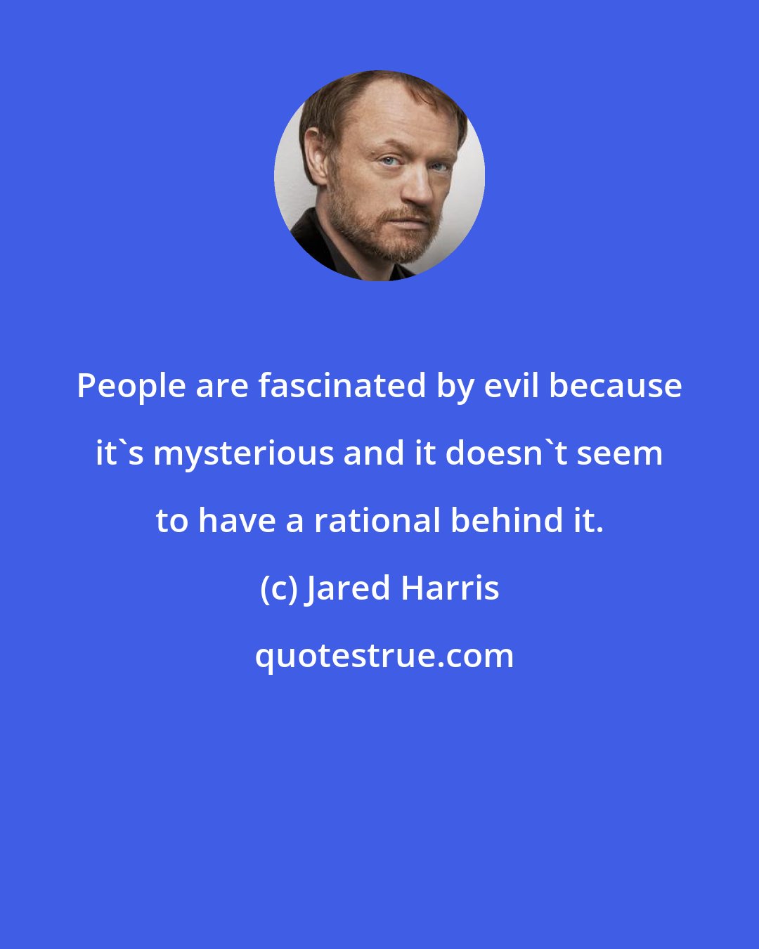 Jared Harris: People are fascinated by evil because it's mysterious and it doesn't seem to have a rational behind it.