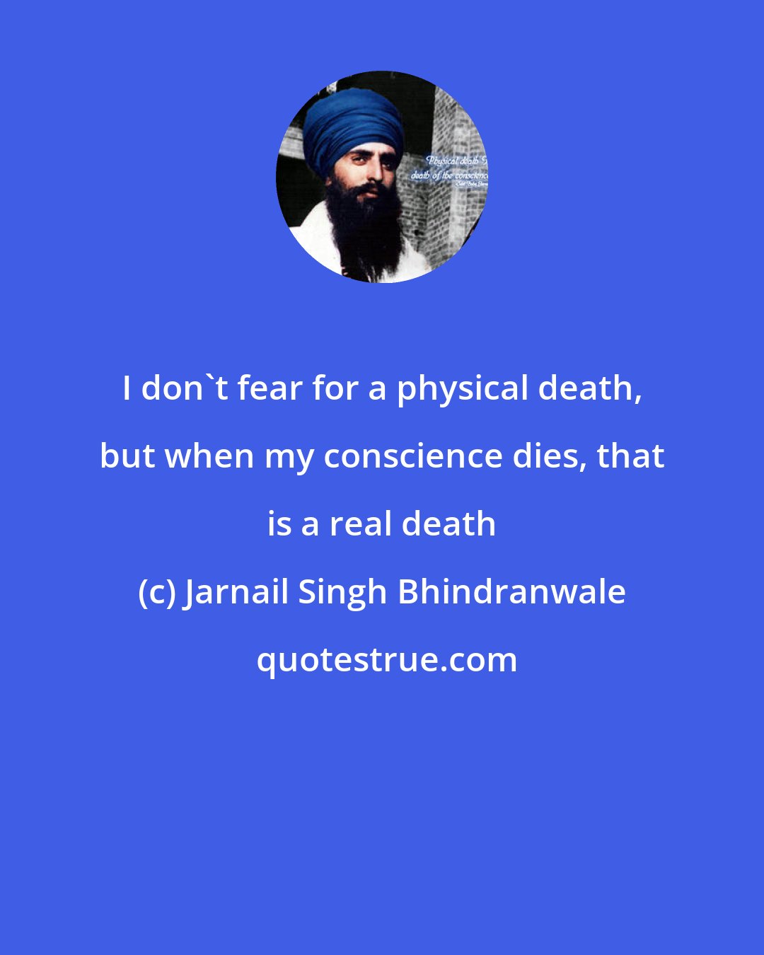 Jarnail Singh Bhindranwale: I don't fear for a physical death, but when my conscience dies, that is a real death