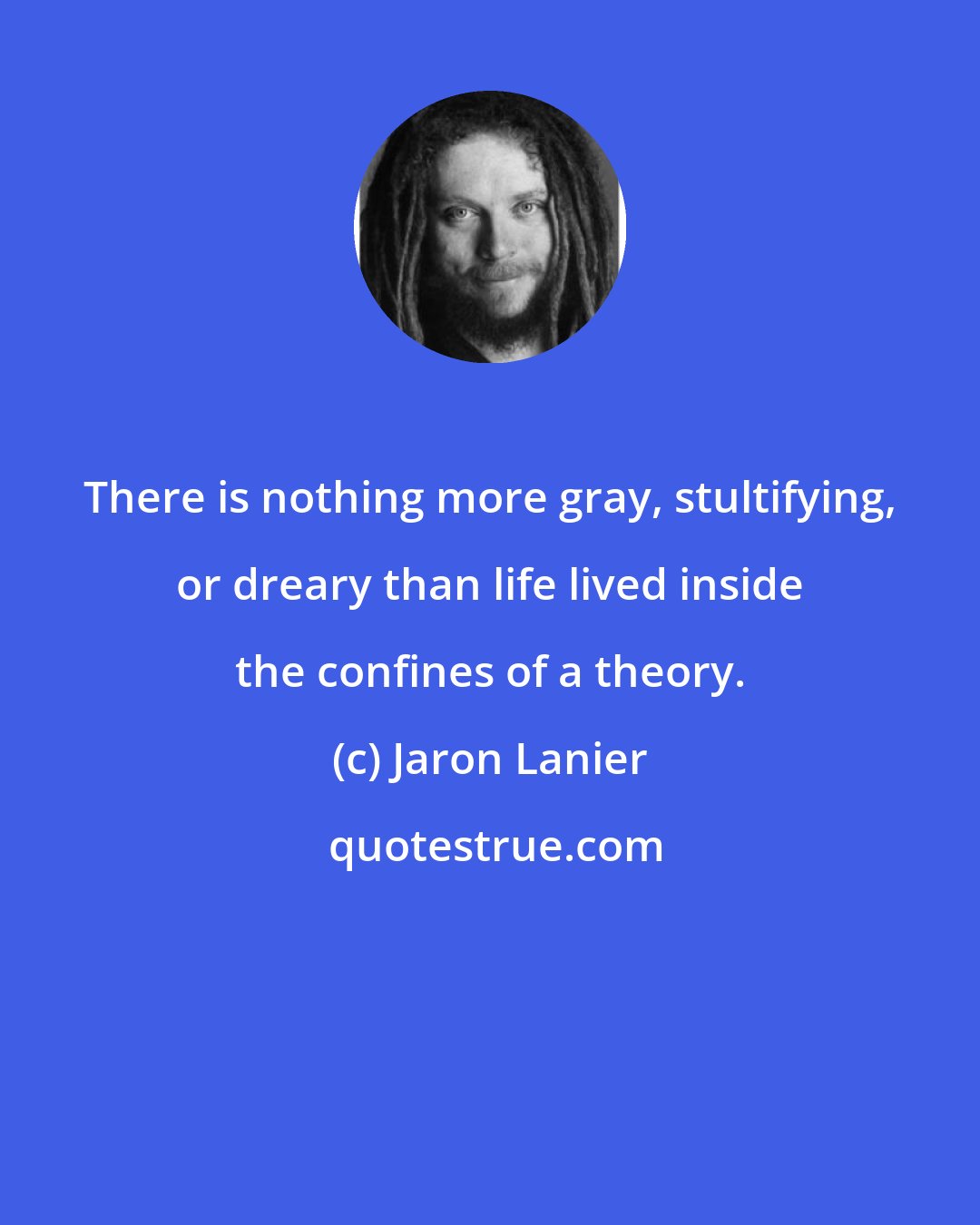 Jaron Lanier: There is nothing more gray, stultifying, or dreary than life lived inside the confines of a theory.
