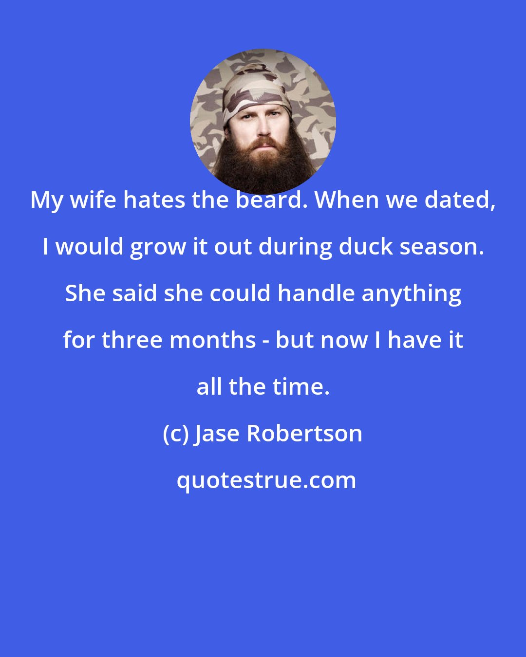 Jase Robertson: My wife hates the beard. When we dated, I would grow it out during duck season. She said she could handle anything for three months - but now I have it all the time.