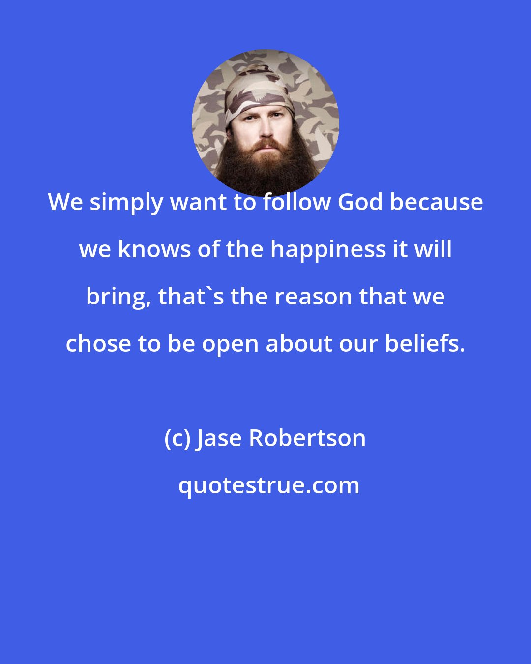 Jase Robertson: We simply want to follow God because we knows of the happiness it will bring, that's the reason that we chose to be open about our beliefs.