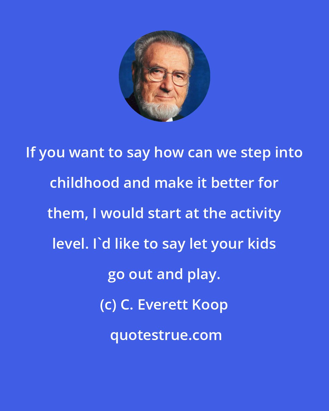 C. Everett Koop: If you want to say how can we step into childhood and make it better for them, I would start at the activity level. I'd like to say let your kids go out and play.