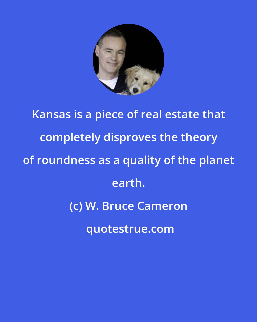 W. Bruce Cameron: Kansas is a piece of real estate that completely disproves the theory of roundness as a quality of the planet earth.