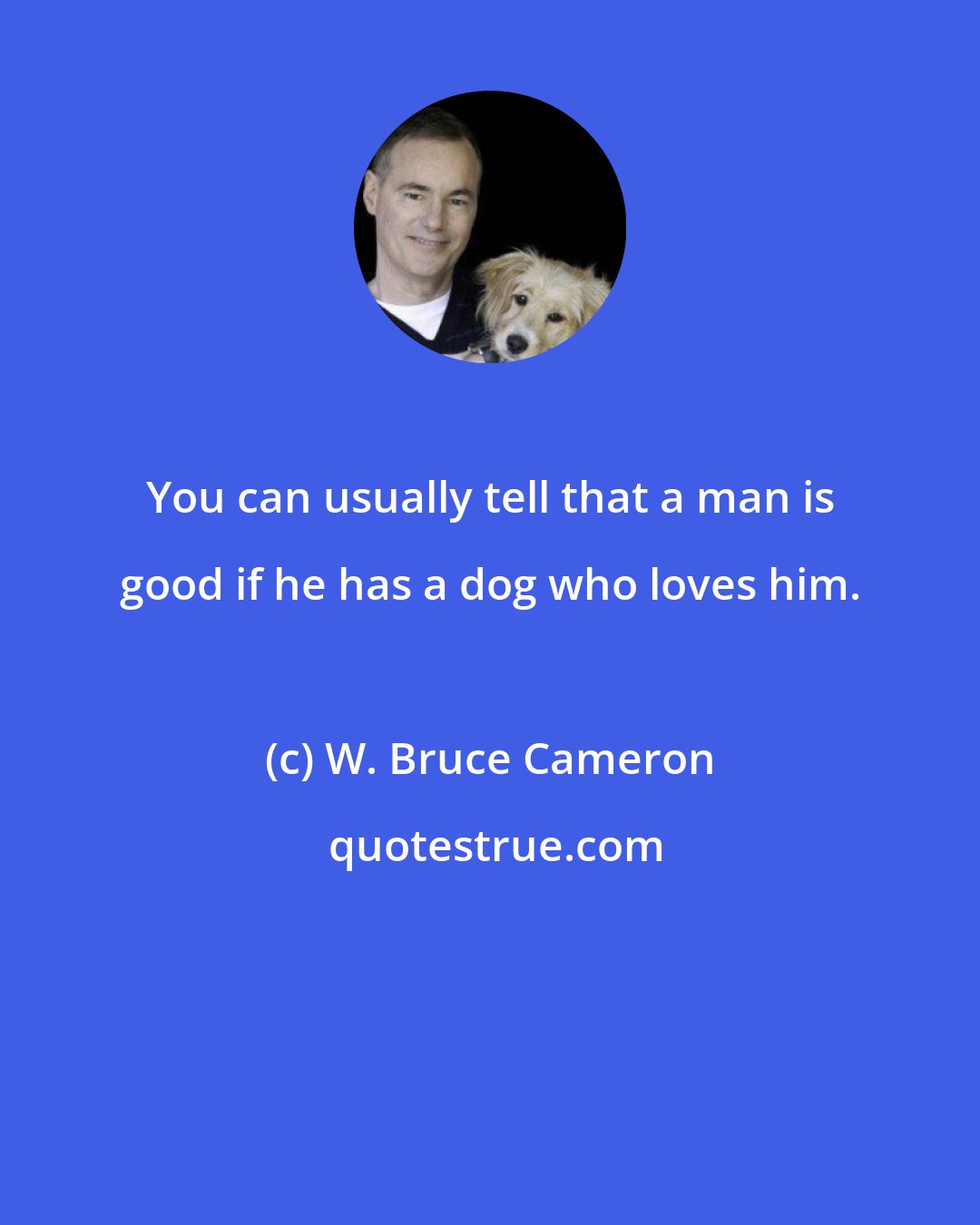 W. Bruce Cameron: You can usually tell that a man is good if he has a dog who loves him.