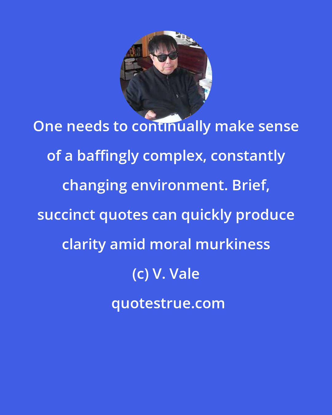 V. Vale: One needs to continually make sense of a baffingly complex, constantly changing environment. Brief, succinct quotes can quickly produce clarity amid moral murkiness
