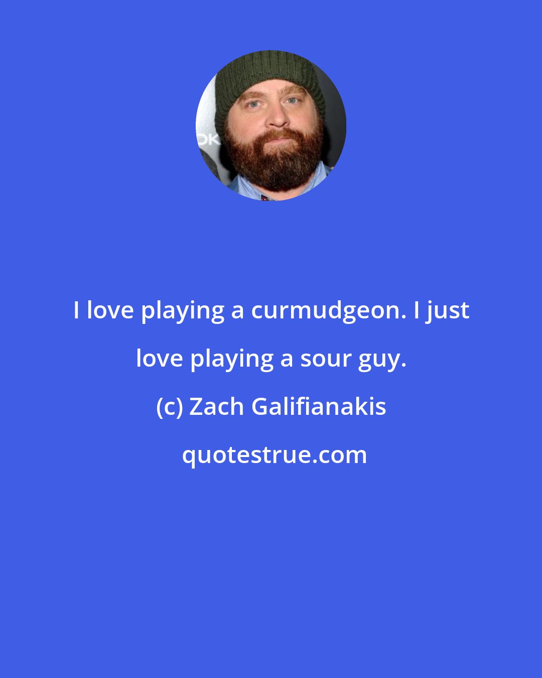 Zach Galifianakis: I love playing a curmudgeon. I just love playing a sour guy.