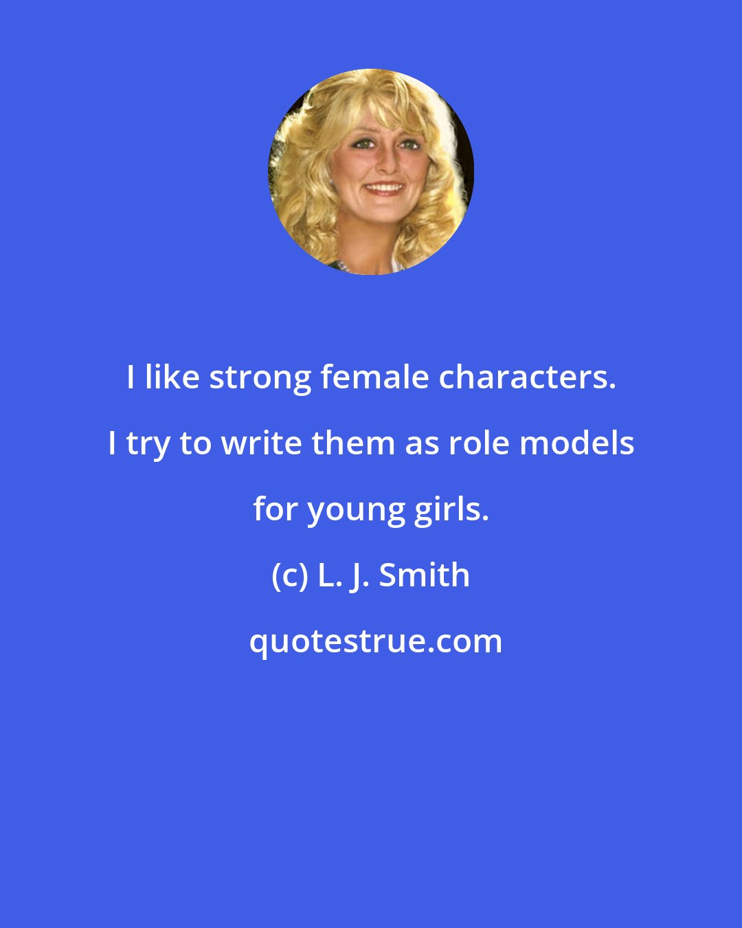 L. J. Smith: I like strong female characters. I try to write them as role models for young girls.