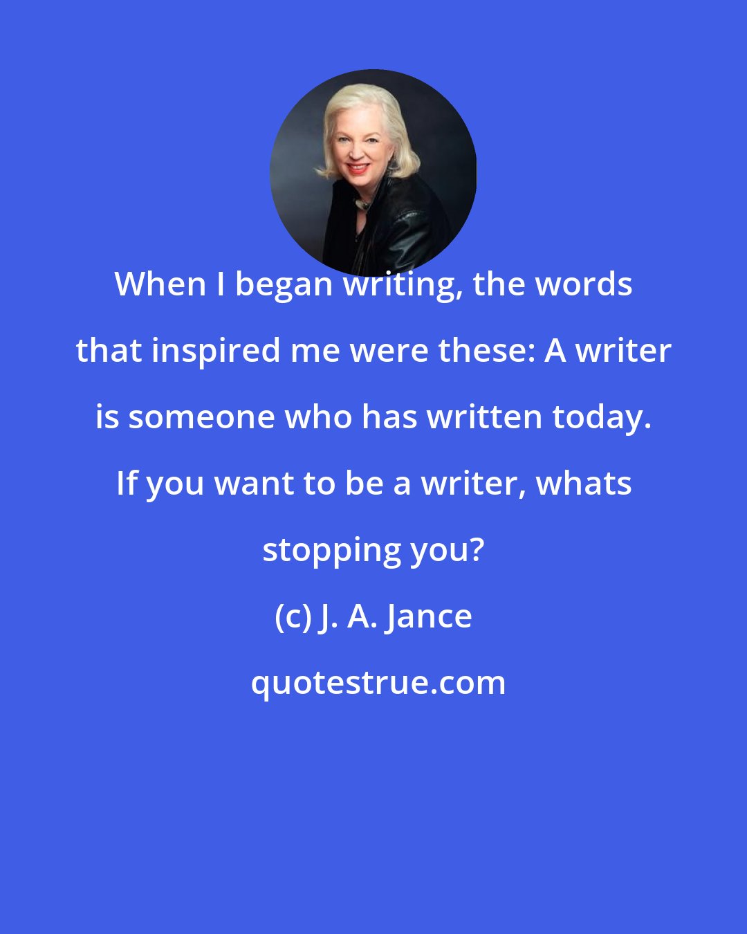 J. A. Jance: When I began writing, the words that inspired me were these: A writer is someone who has written today. If you want to be a writer, whats stopping you?