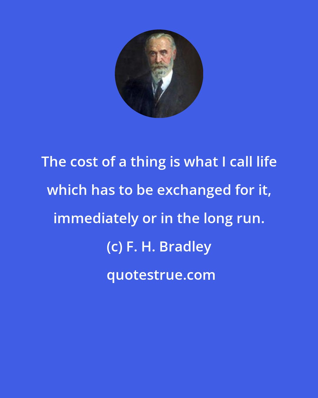 F. H. Bradley: The cost of a thing is what I call life which has to be exchanged for it, immediately or in the long run.