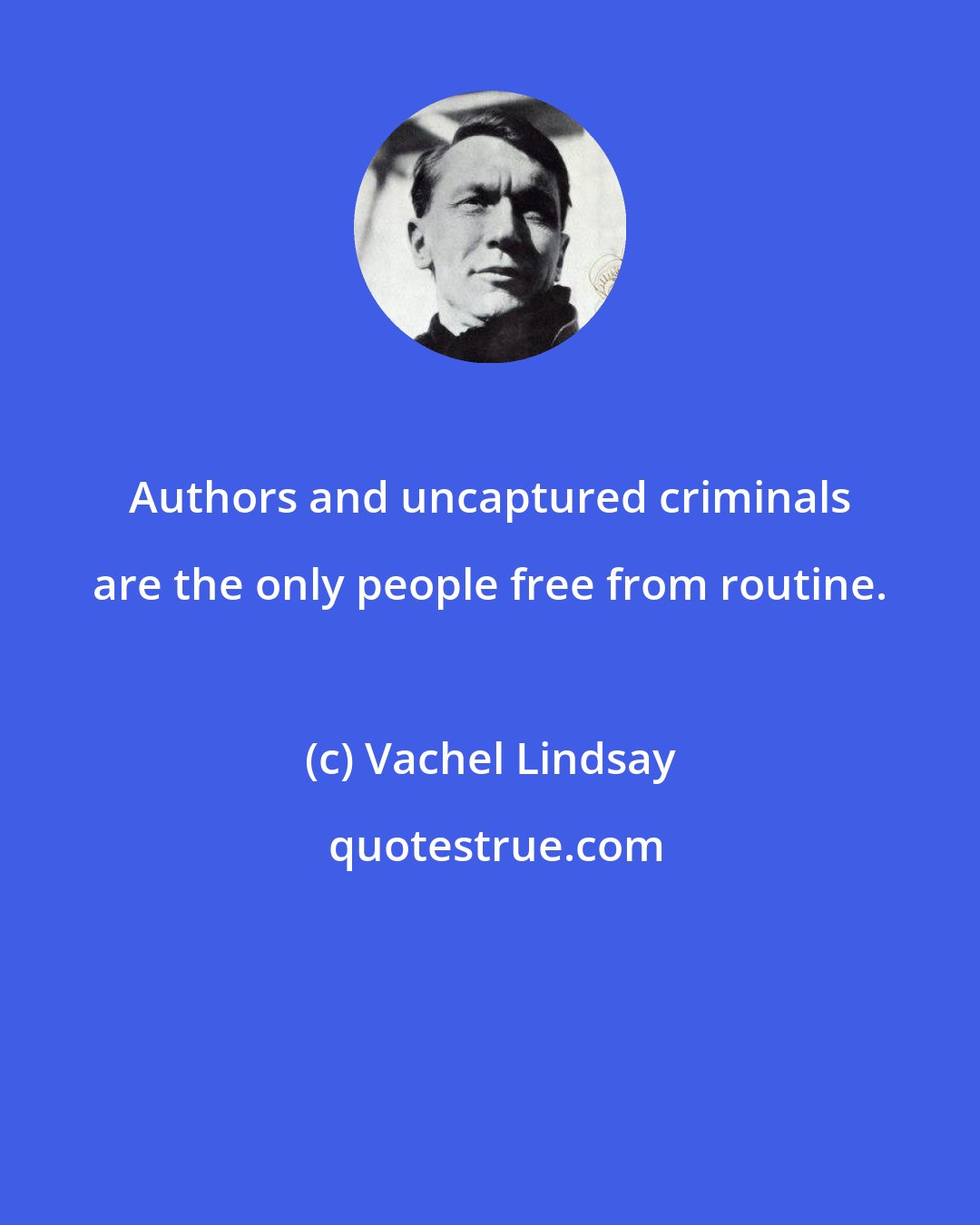 Vachel Lindsay: Authors and uncaptured criminals are the only people free from routine.