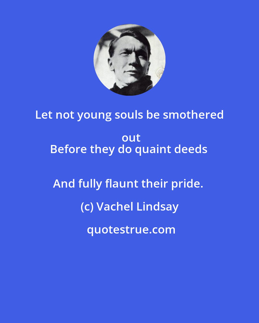 Vachel Lindsay: Let not young souls be smothered out
Before they do quaint deeds 
And fully flaunt their pride.