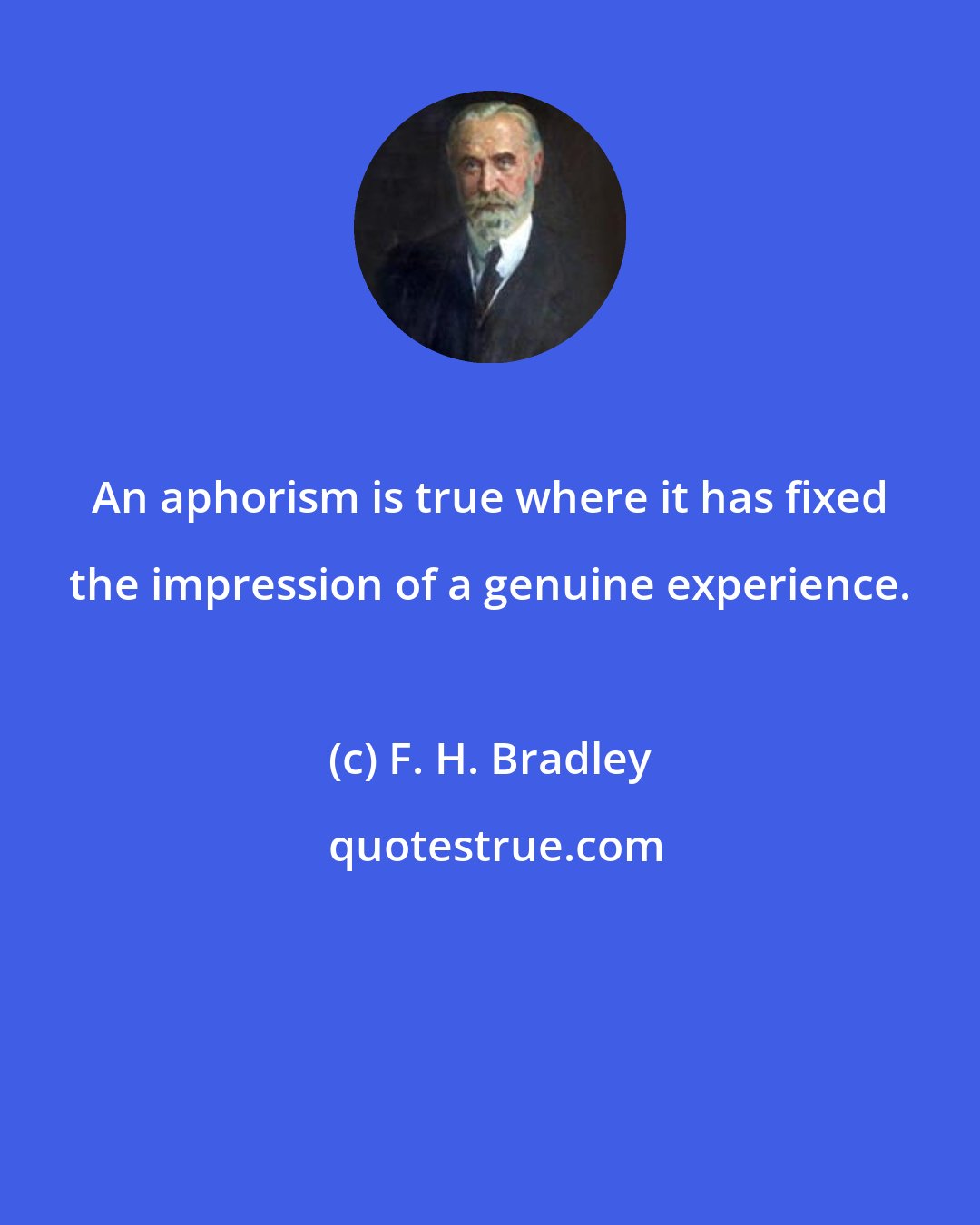 F. H. Bradley: An aphorism is true where it has fixed the impression of a genuine experience.