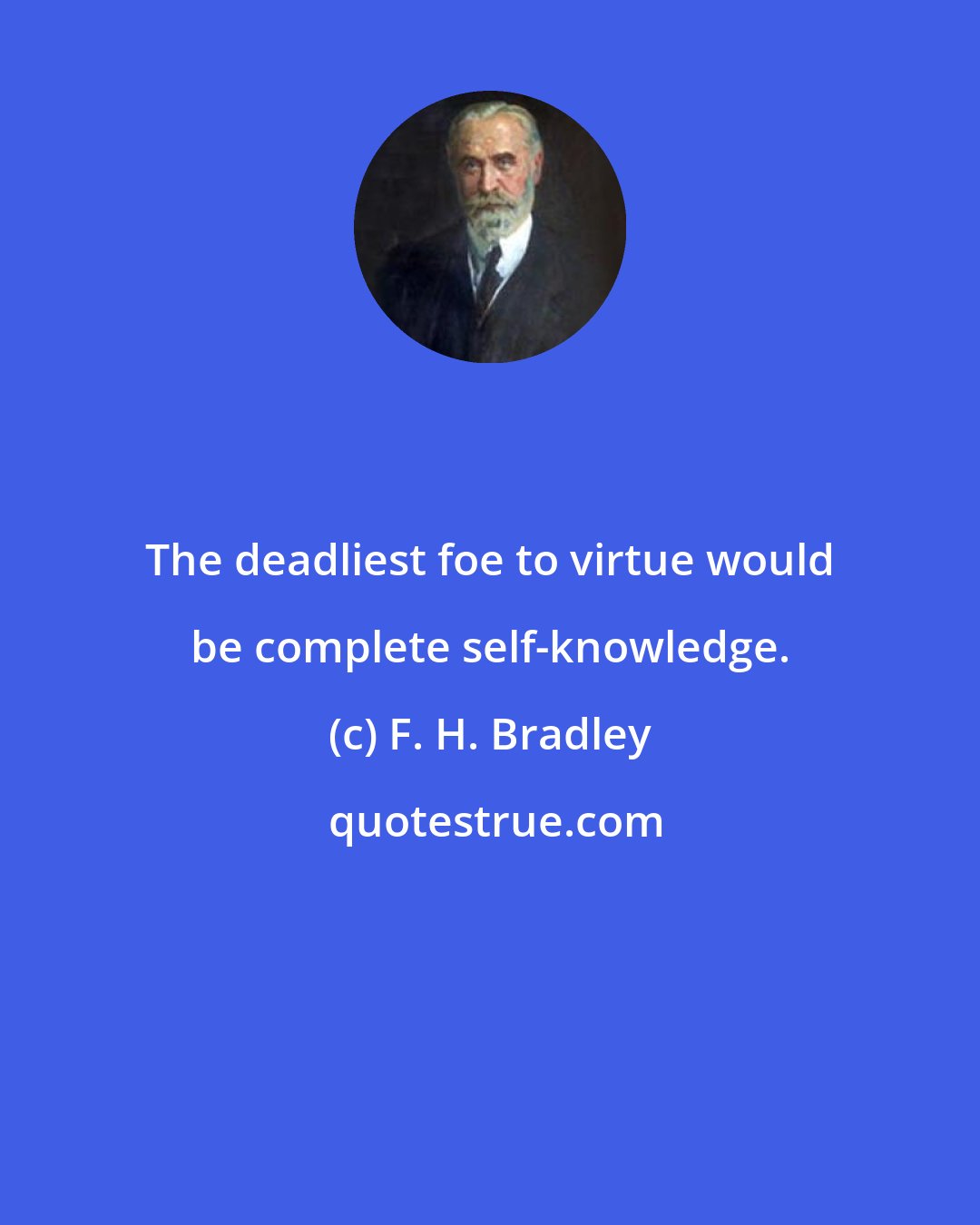 F. H. Bradley: The deadliest foe to virtue would be complete self-knowledge.