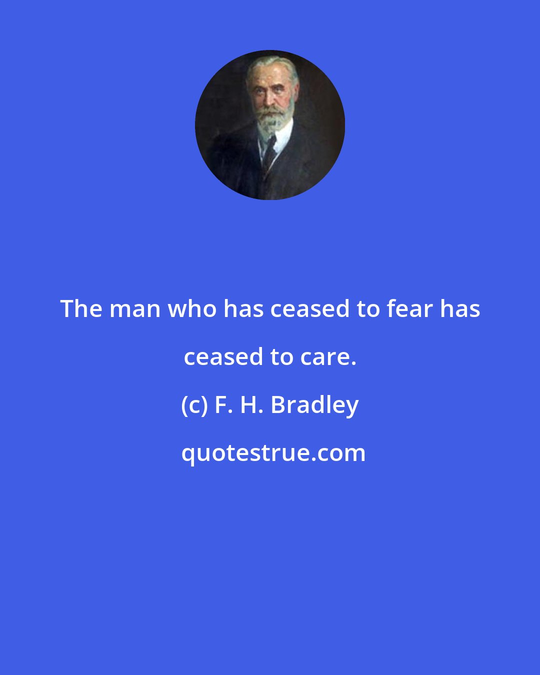 F. H. Bradley: The man who has ceased to fear has ceased to care.
