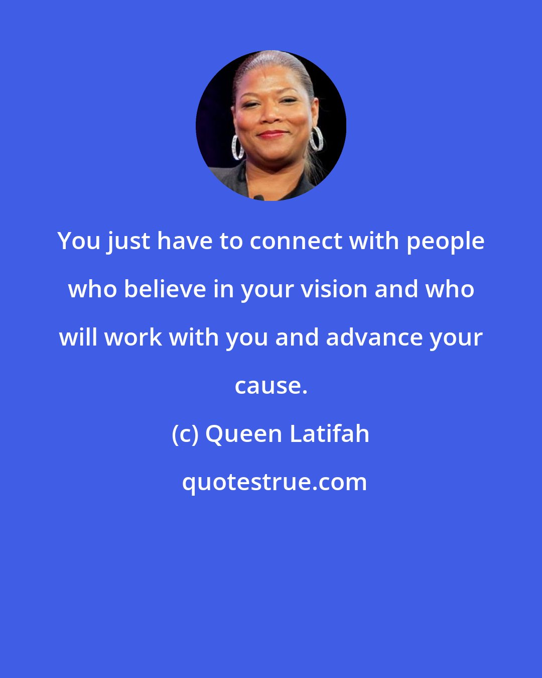 Queen Latifah: You just have to connect with people who believe in your vision and who will work with you and advance your cause.