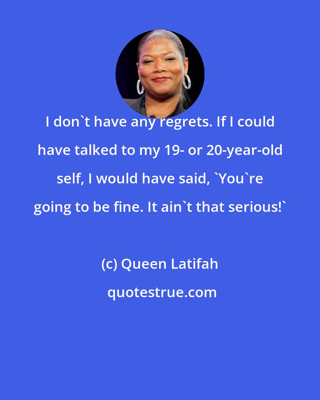 Queen Latifah: I don't have any regrets. If I could have talked to my 19- or 20-year-old self, I would have said, 'You're going to be fine. It ain't that serious!'
