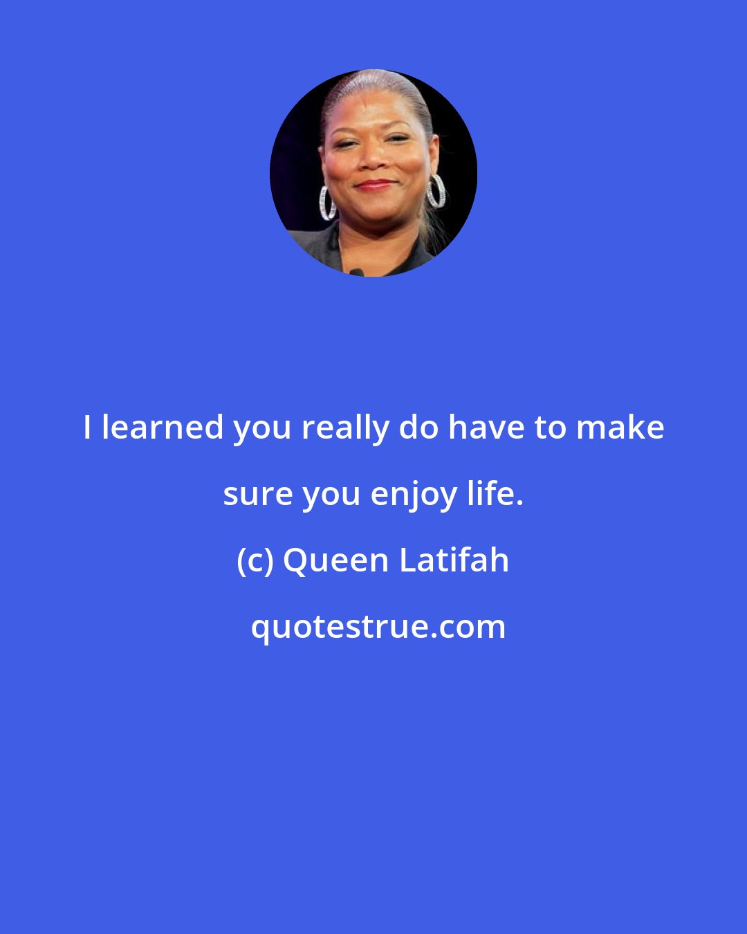 Queen Latifah: I learned you really do have to make sure you enjoy life.