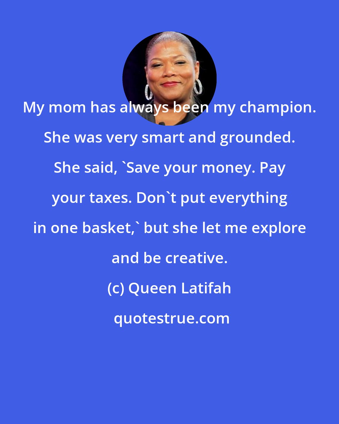 Queen Latifah: My mom has always been my champion. She was very smart and grounded. She said, 'Save your money. Pay your taxes. Don't put everything in one basket,' but she let me explore and be creative.