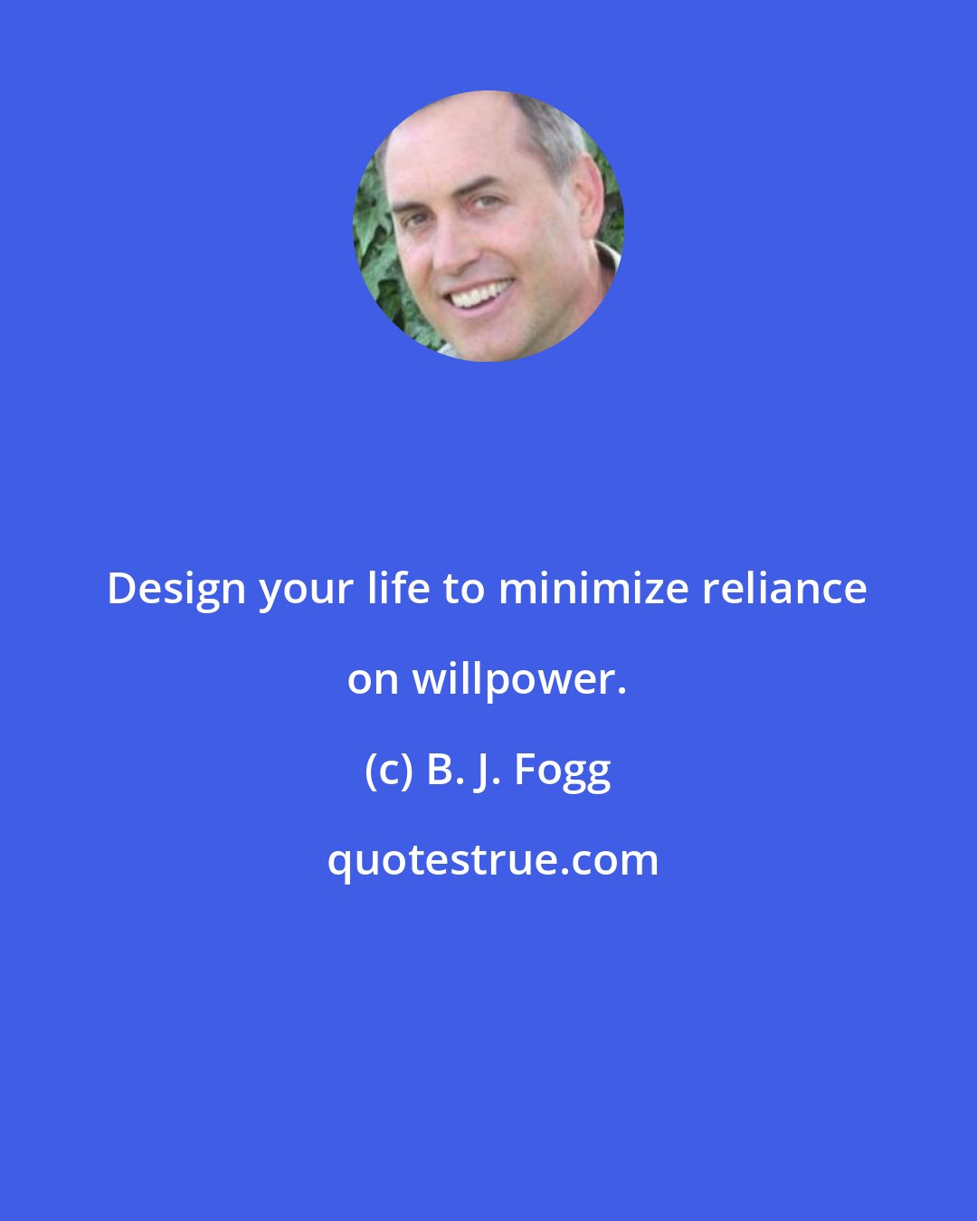 B. J. Fogg: Design your life to minimize reliance on willpower.