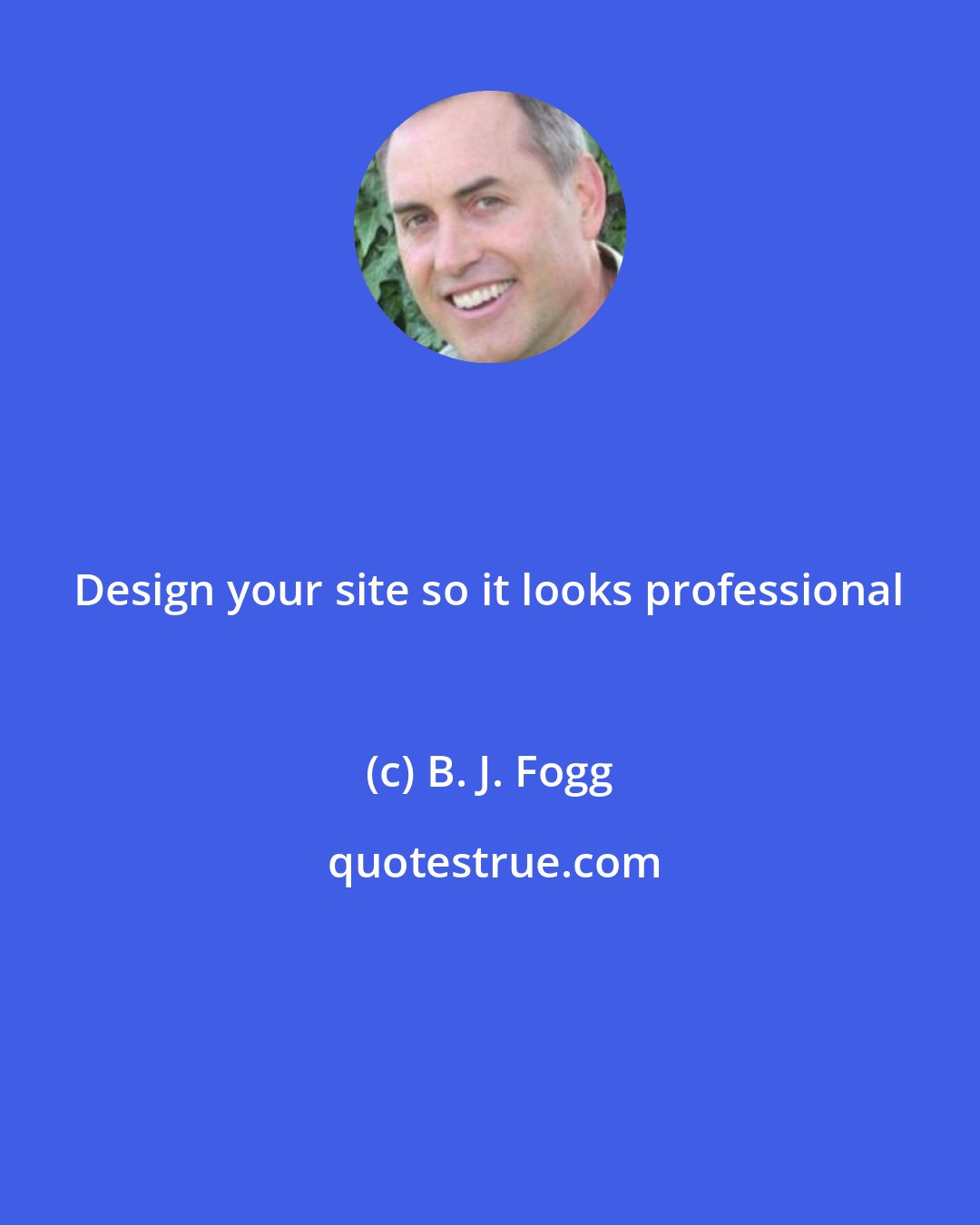 B. J. Fogg: Design your site so it looks professional